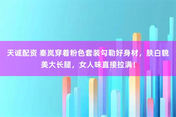 天诚配资 秦岚穿着粉色套装勾勒好身材,肤白貌美大长腿,女人味直接拉满!