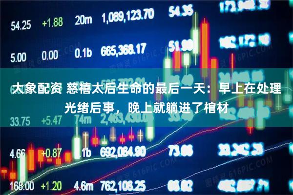 大象配资 慈禧太后生命的最后一天：早上在处理光绪后事，晚上就躺进了棺材