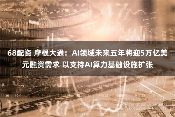 68配资 摩根大通：AI领域未来五年将迎5万亿美元融资需求 以支持AI算力基础设施扩张