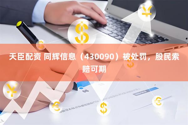 天臣配资 同辉信息(430090)被处罚,股民索赔可期