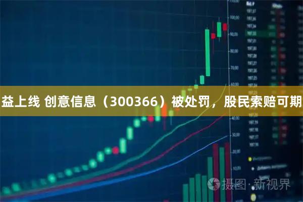 益上线 创意信息(300366)被处罚,股民索赔可期