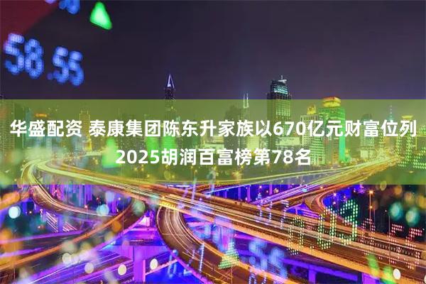 华盛配资 泰康集团陈东升家族以670亿元财富位列2025胡润百富榜第78名