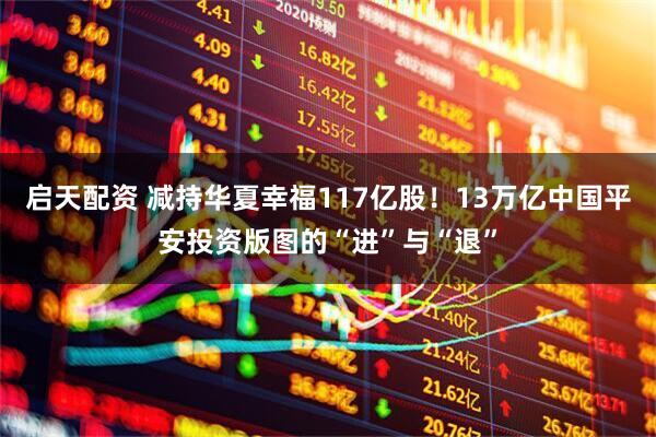 启天配资 减持华夏幸福117亿股!13万亿中国平安投资版图的“进”与“退”
