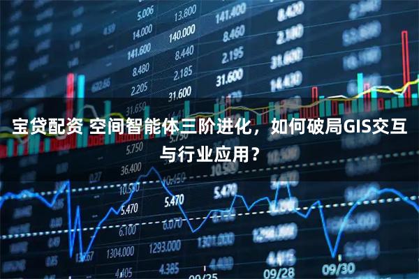 宝贷配资 空间智能体三阶进化，如何破局GIS交互与行业应用？