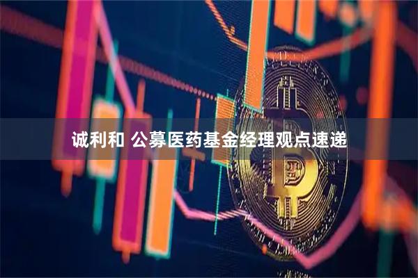 诚利和 公募医药基金经理观点速递