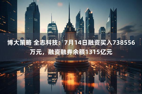 博大策略 全志科技：7月14日融资买入738556万元，融资融券余额1315亿元