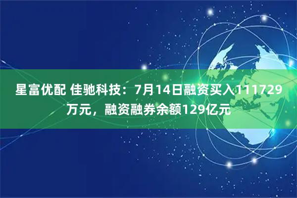 星富优配 佳驰科技：7月14日融资买入111729万元，融资融券余额129亿元