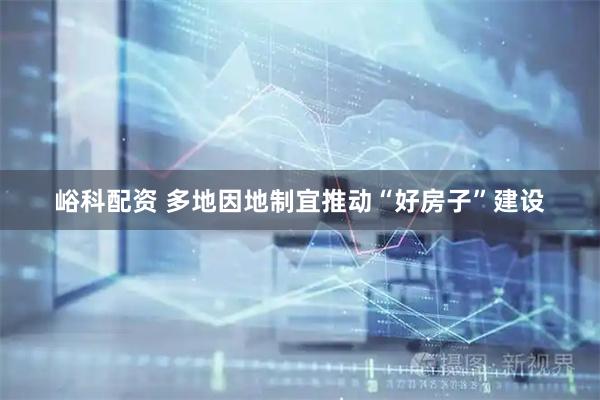 峪科配资 多地因地制宜推动“好房子”建设