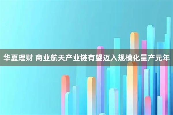 华夏理财 商业航天产业链有望迈入规模化量产元年