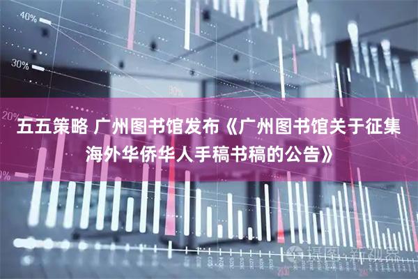 五五策略 广州图书馆发布《广州图书馆关于征集海外华侨华人手稿书稿的公告》