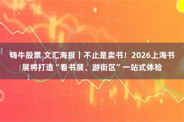 嗨牛股票 文汇海报｜不止是卖书！2026上海书展将打造“看书展、游街区”一站式体验