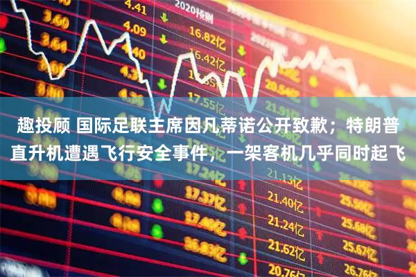 趣投顾 国际足联主席因凡蒂诺公开致歉；特朗普直升机遭遇飞行安全事件，一架客机几乎同时起飞