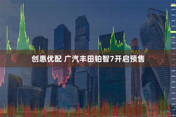 创惠优配 广汽丰田铂智7开启预售