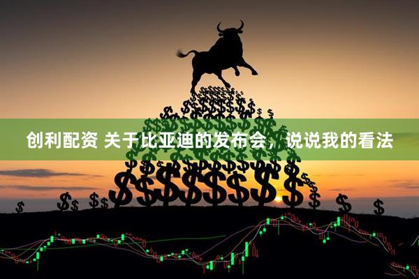 创利配资 关于比亚迪的发布会，说说我的看法