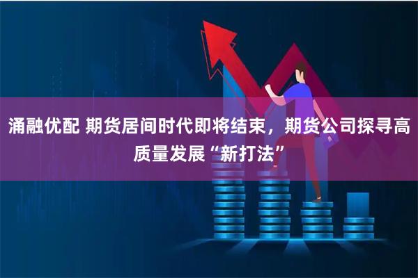 涌融优配 期货居间时代即将结束,期货公司探寻高质量发展“新打法”