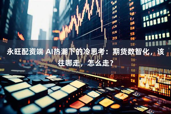永旺配资端 AI热潮下的冷思考：期货数智化，该往哪走，怎么走？